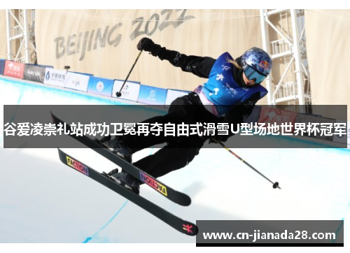 谷爱凌崇礼站成功卫冕再夺自由式滑雪U型场地世界杯冠军