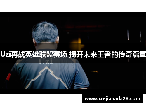 Uzi再战英雄联盟赛场 揭开未来王者的传奇篇章