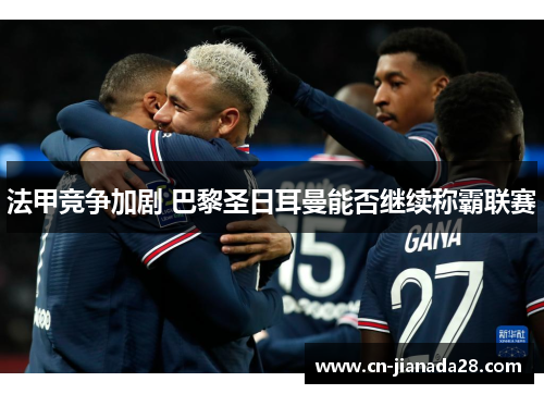 法甲竞争加剧 巴黎圣日耳曼能否继续称霸联赛