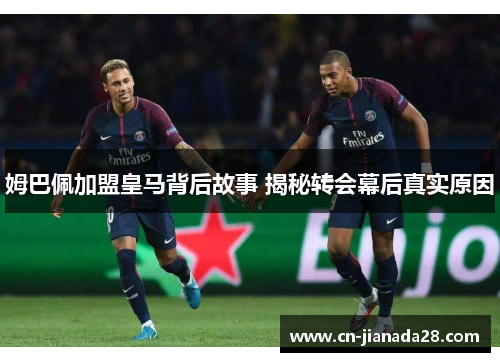 姆巴佩加盟皇马背后故事 揭秘转会幕后真实原因