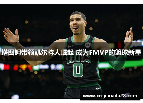 塔图姆带领凯尔特人崛起 成为FMVP的篮球新星