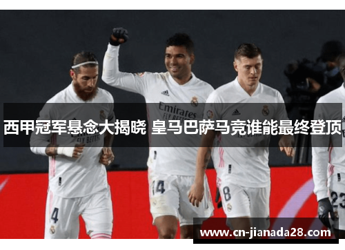 西甲冠军悬念大揭晓 皇马巴萨马竞谁能最终登顶