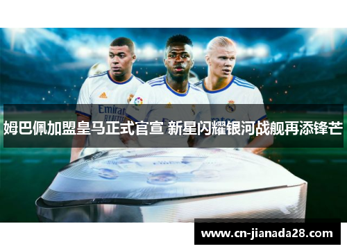 姆巴佩加盟皇马正式官宣 新星闪耀银河战舰再添锋芒