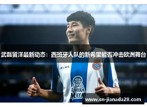 武磊留洋最新动态：西班牙人队的新希望能否冲击欧洲舞台