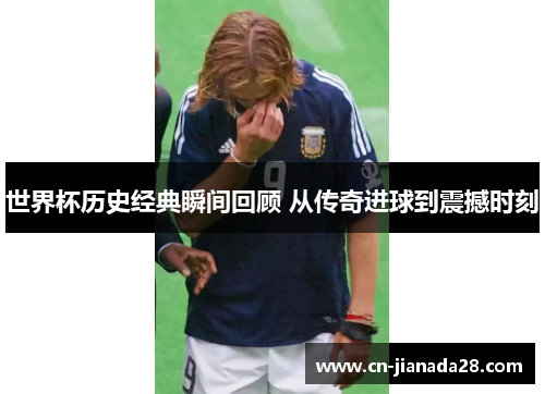 世界杯历史经典瞬间回顾 从传奇进球到震撼时刻