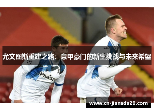 尤文图斯重建之路：意甲豪门的新生挑战与未来希望