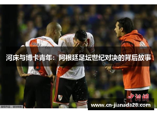 河床与博卡青年：阿根廷足坛世纪对决的背后故事