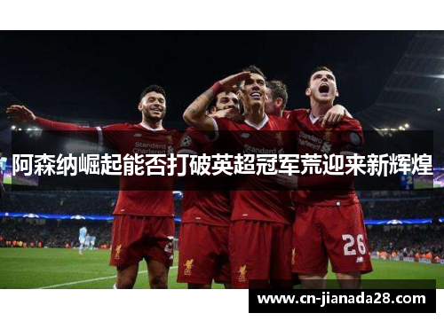 阿森纳崛起能否打破英超冠军荒迎来新辉煌
