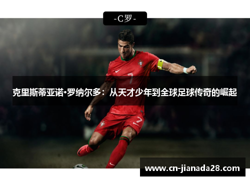 克里斯蒂亚诺·罗纳尔多：从天才少年到全球足球传奇的崛起