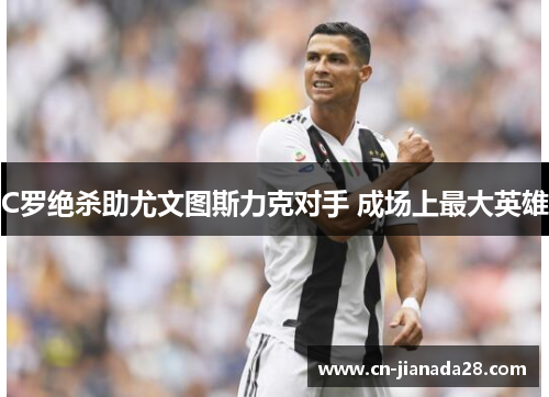 C罗绝杀助尤文图斯力克对手 成场上最大英雄