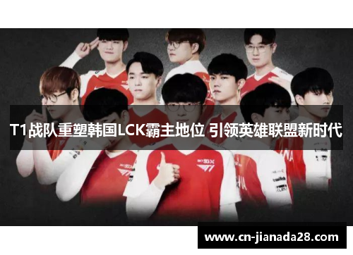T1战队重塑韩国LCK霸主地位 引领英雄联盟新时代