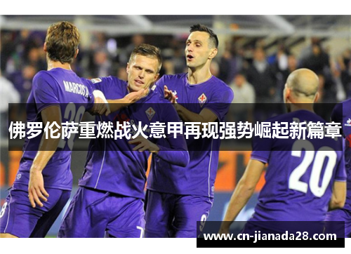 佛罗伦萨重燃战火意甲再现强势崛起新篇章