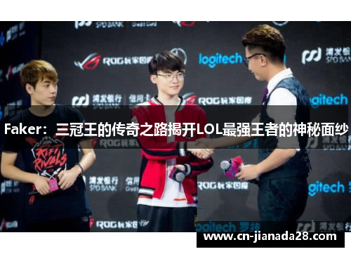 Faker：三冠王的传奇之路揭开LOL最强王者的神秘面纱
