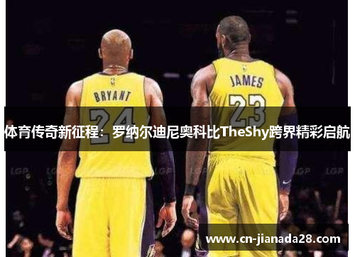 体育传奇新征程：罗纳尔迪尼奥科比TheShy跨界精彩启航