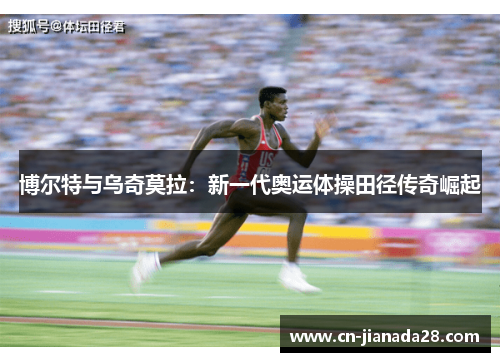 博尔特与乌奇莫拉：新一代奥运体操田径传奇崛起