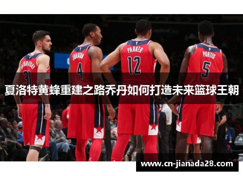 夏洛特黄蜂重建之路乔丹如何打造未来篮球王朝