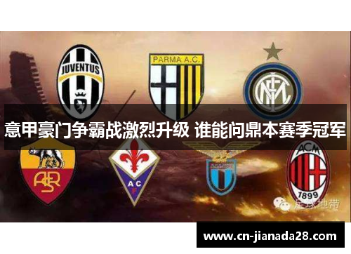 意甲豪门争霸战激烈升级 谁能问鼎本赛季冠军