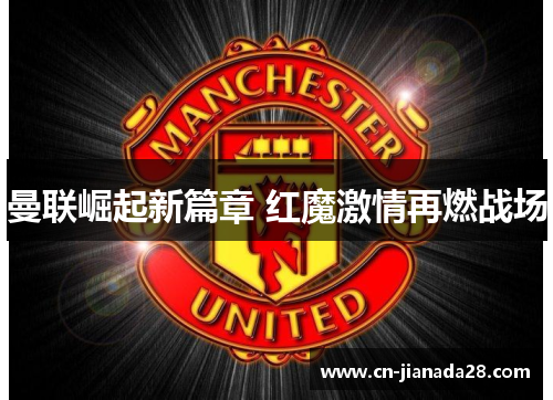 曼联崛起新篇章 红魔激情再燃战场
