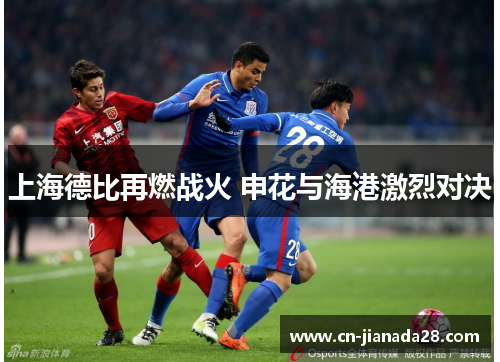 上海德比再燃战火 申花与海港激烈对决