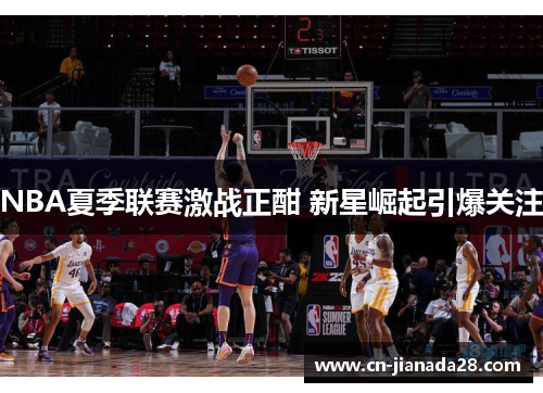 NBA夏季联赛激战正酣 新星崛起引爆关注