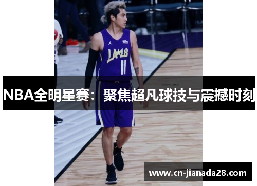 NBA全明星赛：聚焦超凡球技与震撼时刻