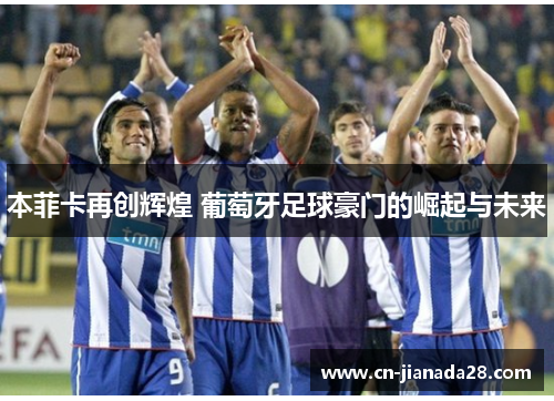 本菲卡再创辉煌 葡萄牙足球豪门的崛起与未来