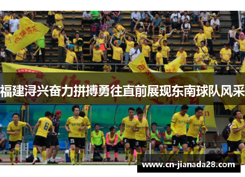 福建浔兴奋力拼搏勇往直前展现东南球队风采