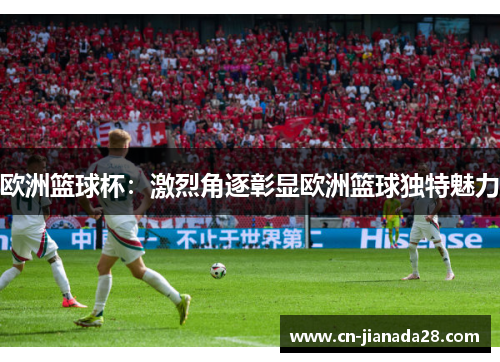 欧洲篮球杯：激烈角逐彰显欧洲篮球独特魅力