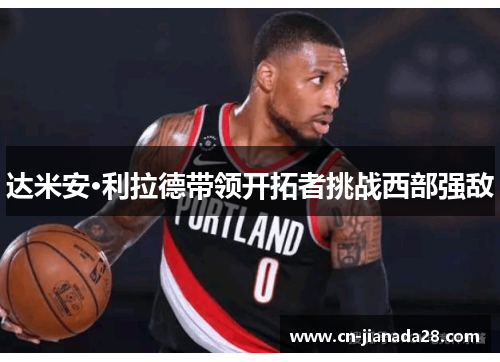 达米安·利拉德带领开拓者挑战西部强敌