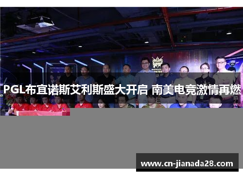 PGL布宜诺斯艾利斯盛大开启 南美电竞激情再燃