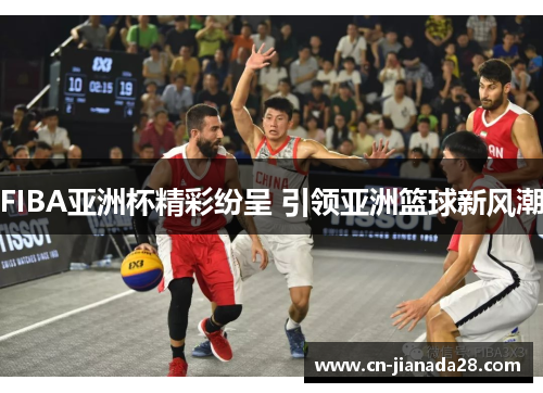 FIBA亚洲杯精彩纷呈 引领亚洲篮球新风潮