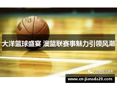 大洋篮球盛宴 澳篮联赛事魅力引领风潮