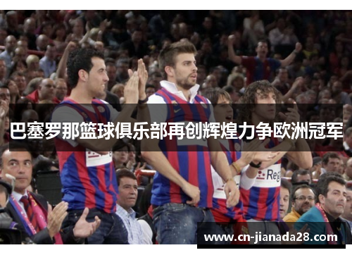 巴塞罗那篮球俱乐部再创辉煌力争欧洲冠军