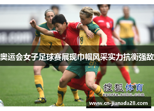 奥运会女子足球赛展现巾帼风采实力抗衡强敌
