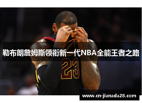 勒布朗詹姆斯领衔新一代NBA全能王者之路