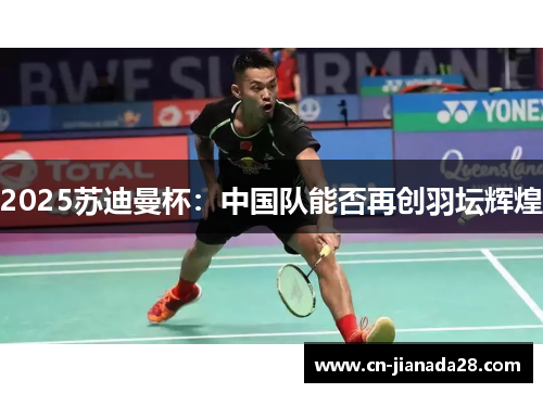 2025苏迪曼杯：中国队能否再创羽坛辉煌