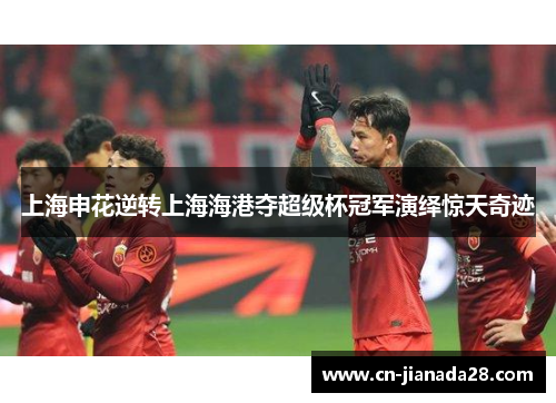 上海申花逆转上海海港夺超级杯冠军演绎惊天奇迹