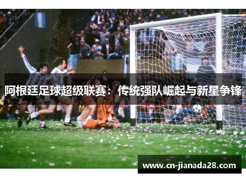 阿根廷足球超级联赛：传统强队崛起与新星争锋