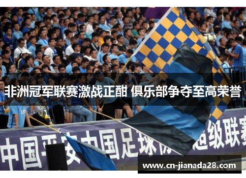 非洲冠军联赛激战正酣 俱乐部争夺至高荣誉