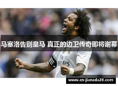 马塞洛告别皇马 真正的边卫传奇即将谢幕