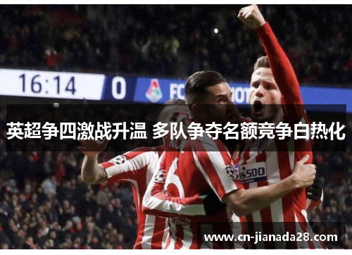 英超争四激战升温 多队争夺名额竞争白热化