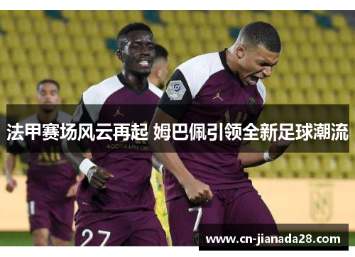 法甲赛场风云再起 姆巴佩引领全新足球潮流
