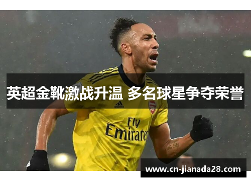 英超金靴激战升温 多名球星争夺荣誉