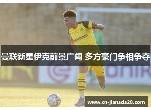 曼联新星伊克前景广阔 多方豪门争相争夺