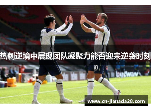 热刺逆境中展现团队凝聚力能否迎来逆袭时刻