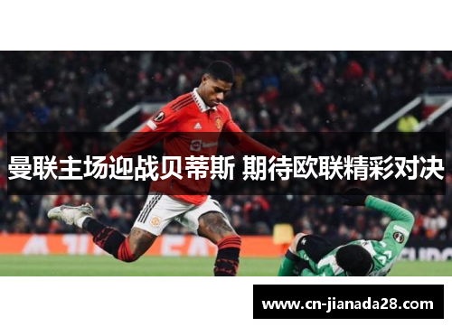 曼联主场迎战贝蒂斯 期待欧联精彩对决