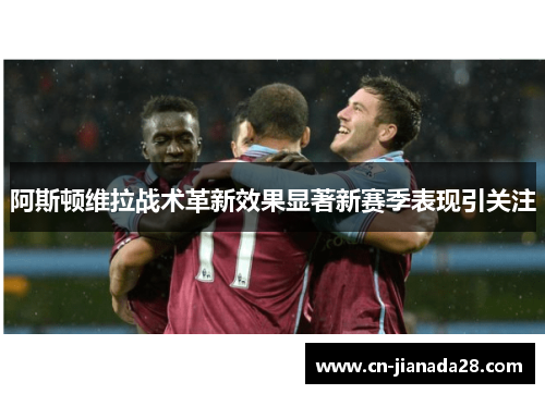 阿斯顿维拉战术革新效果显著新赛季表现引关注