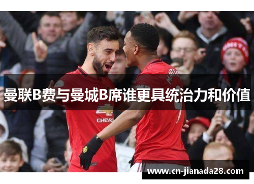曼联B费与曼城B席谁更具统治力和价值