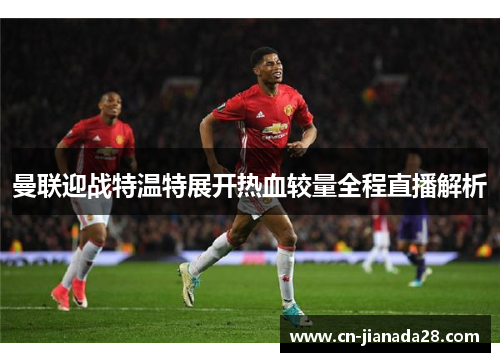 曼联迎战特温特展开热血较量全程直播解析
