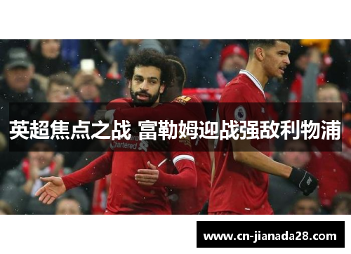 英超焦点之战 富勒姆迎战强敌利物浦